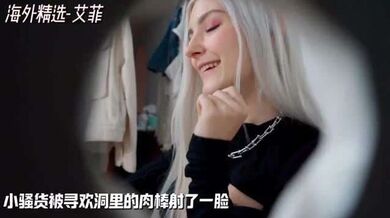 【海外精选-艾菲]小骚货被寻欢洞里的肉棒射了一脸